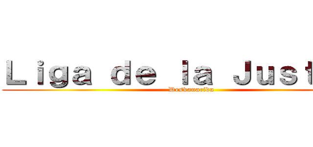 Ｌｉｇａ ｄｅ ｌａ Ｊｕｓｔｉｃａ (Desvanacida)