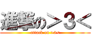 進撃の＞３＜ (attack on >3<)