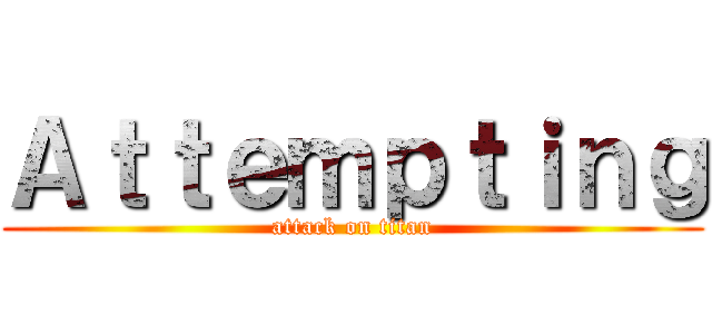 Ａｔｔｅｍｐｔｉｎｇ (attack on titan)