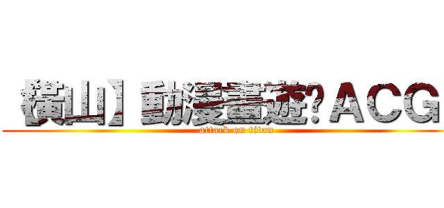 【橫山】動漫畫遊說ＡＣＧＮ (attack on titan)