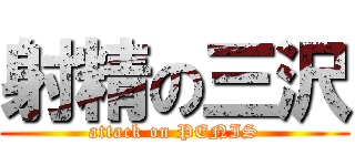 射精の三沢 (attack on PENIS)