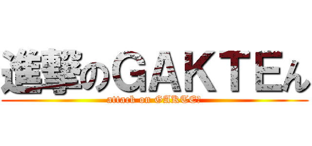 進撃のＧＡＫＴＥん (attack on GAKTEん)