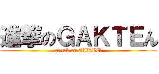 進撃のＧＡＫＴＥん (attack on GAKTEん)