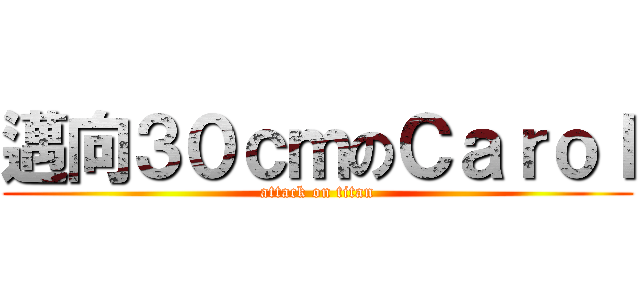 邁向３０ｃｍのＣａｒｏｌ (attack on titan)