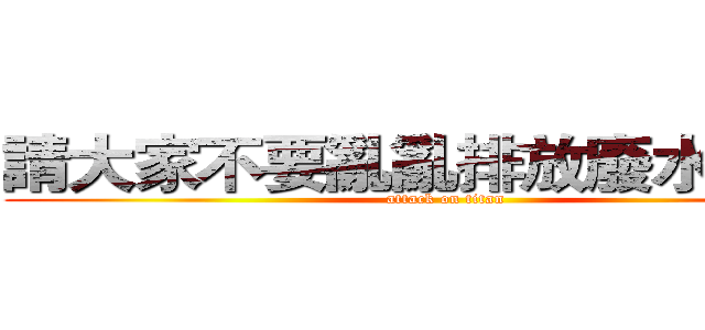 請大家不要亂亂排放廢水或是０ (attack on titan)