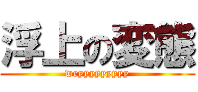 浮上の変態 (wryyyyyyyyy)