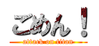 ごめん！ (attack on titan)