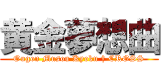 黄金夢想曲 (Ougon Musou Kyoku † CROSS)