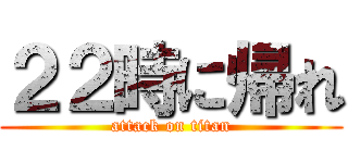 ２２時に帰れ (attack on titan)