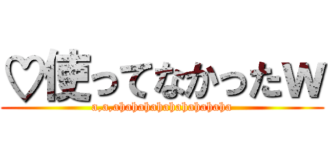 ♡使ってなかったｗ (a,a,ahahahahahahahahaha)