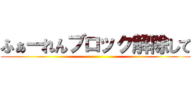 ふぁーれんブロック解除して ()