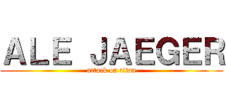 ＡＬＥ ＪＡＥＧＥＲ (attack on titan)