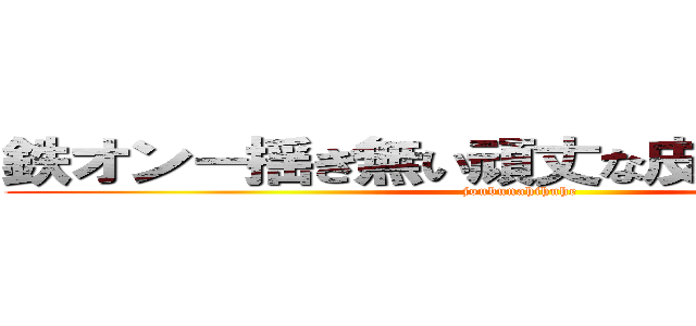 鉄オン－揺ぎ無い頑丈な皮膚を目指す－ (joubunahihuhe )