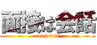 面接は会話 (catch ball)