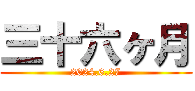 三十六ヶ月 (2024.6.27)