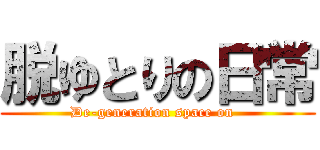 脱ゆとりの日常 (De-generation space on  )