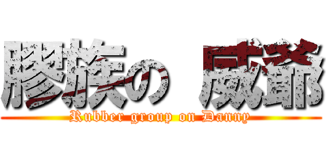 膠族の 威爺 (Rubber group on Danny)