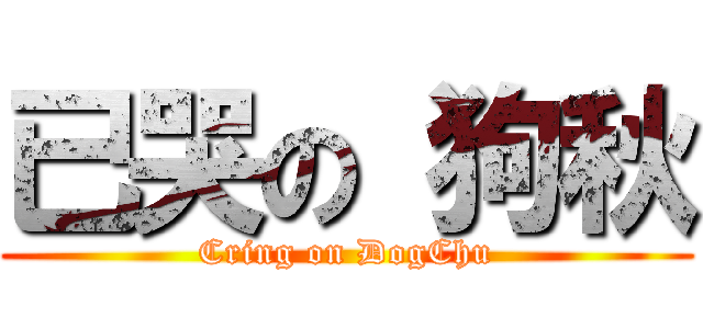 已哭の 狗秋 (Cring on DogChu)