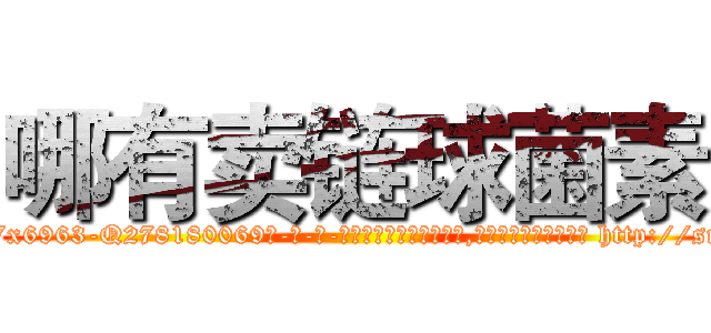 哪有卖链球菌素 (哪有卖链球菌素【电-186x2687x6963-Q278180069元-吉-药-业】我们做的是长期生意,靠的是老客户长期支持 http://sngk.net/USgK9p
)
