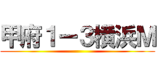 甲府１ー３横浜Ｍ ()