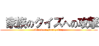  家族のクイズへの攻撃 (Attack on Family Quiz)