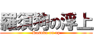 羅須狗の浮上 (Rasuku on up)
