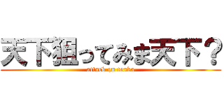 天下狙ってみま天下？ (attack on tenka)