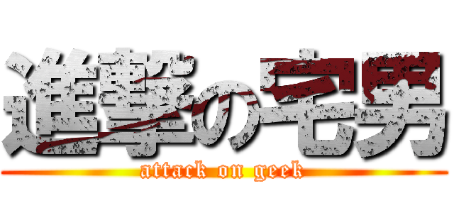 進撃の宅男 (attack on geek)