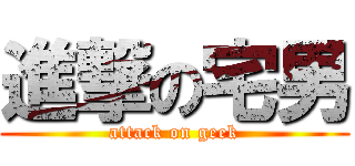 進撃の宅男 (attack on geek)