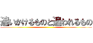 追いかけるものと追われるもの ()