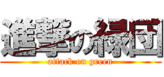 進撃の緑団 (attack on green)