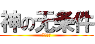 神の无条件 (呵呵呵呵)