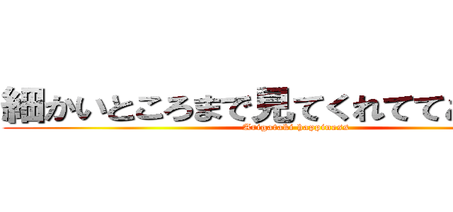 細かいところまで見てくれててありがたい (Arigataki happiness)