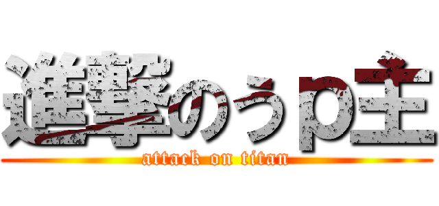 進撃のうｐ主 (attack on titan)