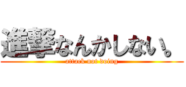 進撃なんかしない。 (attack not doing)