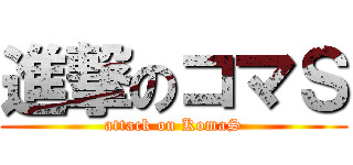 進撃のコマＳ (attack on KomaS)