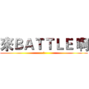 來ＢＡＴＴＬＥ 啊 (呵)