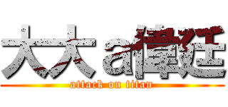大大ａ偉廷 (attack on titan)