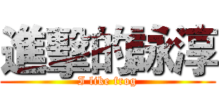 進擊的詠淳 (I like frog)