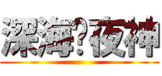深海✕夜神 ()