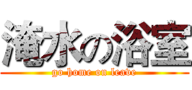 淹水の浴室 (go home on leave)