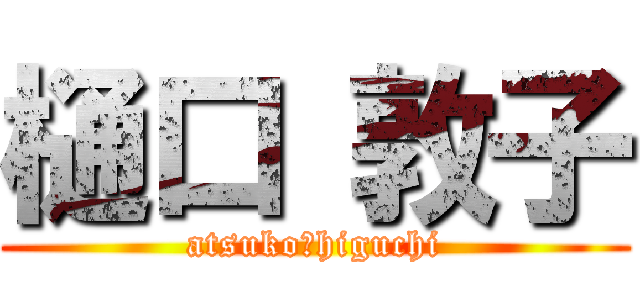 樋口 敦子 (atsuko　higuchi)