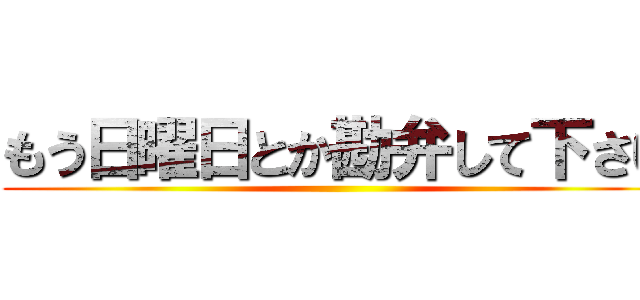 もう日曜日とか勘弁して下さい ()