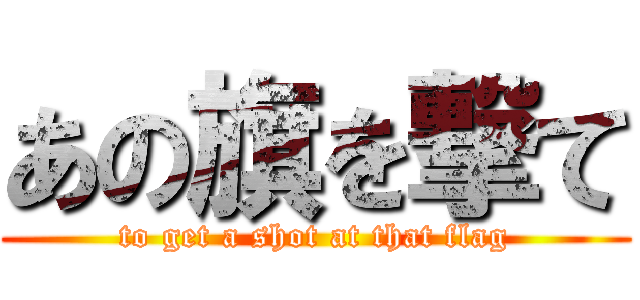 あの旗を撃て (to get a shot at that flag)