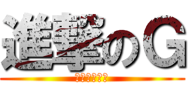 進撃のＧ (⚠️危険⚠️)