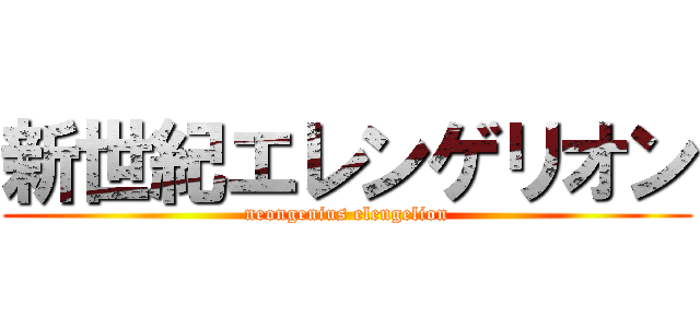 新世紀エレンゲリオン (neongenius elengelion)