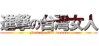 進撃の台灣女人 (Fuck the TW woman)