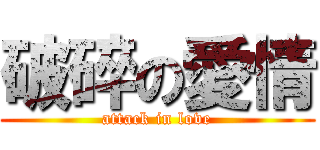 破碎の愛情 (attack in love)