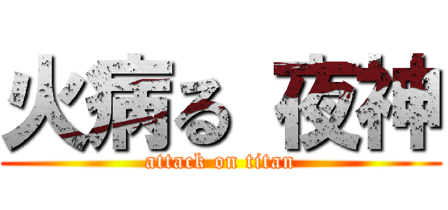 火病る 夜神 (attack on titan)