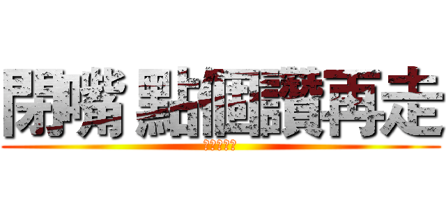 閉嘴 點個讚再走 (點個讚再走)